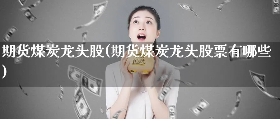期货煤炭龙头股(期货煤炭龙头股票有哪些)_https://www.yunsqy.com_期货直播_第1张