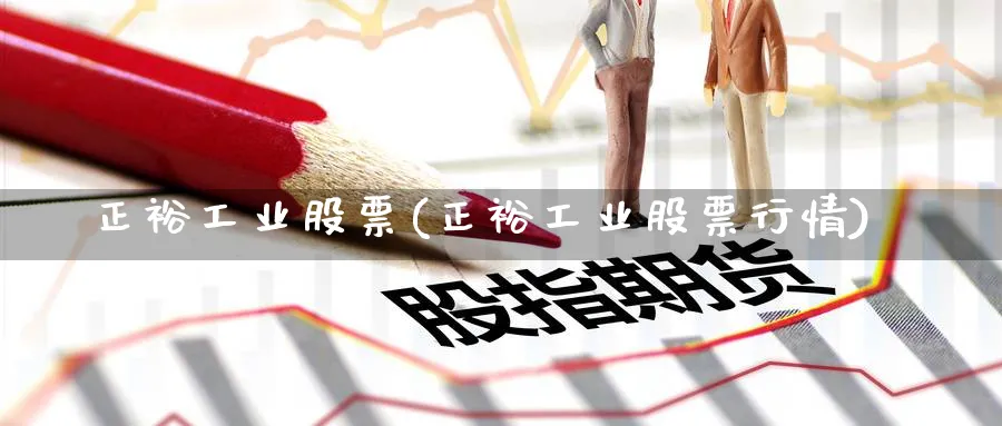 正裕工业股票(正裕工业股票行情)_https://www.yunsqy.com_纳指期货_第1张