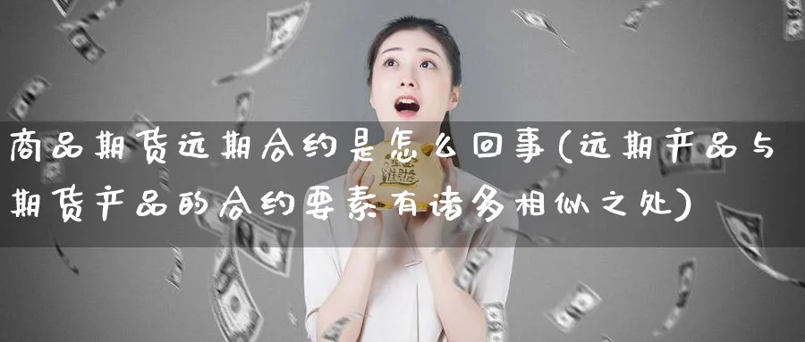 商品期货远期合约是怎么回事(远期产品与期货产品的合约要素有诸多相似之处)_https://www.yunsqy.com_原油期货_第1张