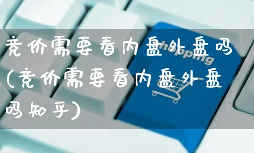 竞价需要看内盘外盘吗(竞价需要看内盘外盘吗知乎)_https://www.yunsqy.com_期货整理_第1张