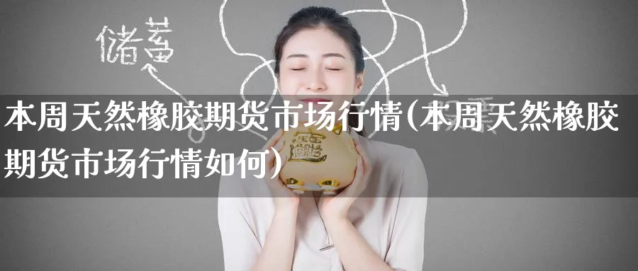 本周天然橡胶期货市场行情(本周天然橡胶期货市场行情如何)_https://www.yunsqy.com_原油期货_第1张