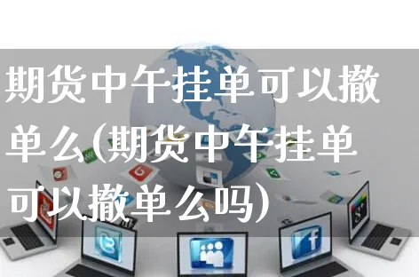 期货中午挂单可以撤单么(期货中午挂单可以撤单么吗)_https://www.yunsqy.com_期货理财_第1张