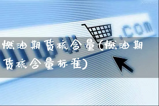 燃油期货硫含量(燃油期货硫含量标准)_https://www.yunsqy.com_期货入门_第1张