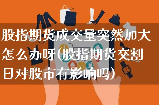 股指期货成交量突然加大怎么办呀(股指期货交割日对股市有影响吗)_https://www.yunsqy.com_黄金期货_第1张