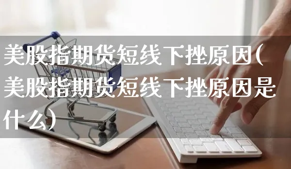 美股指期货短线下挫原因(美股指期货短线下挫原因是什么)_https://www.yunsqy.com_期货技术_第1张