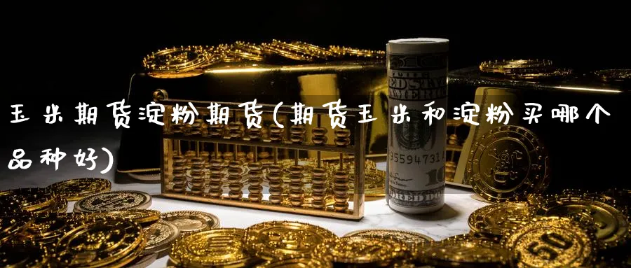 玉米期货淀粉期货(期货玉米和淀粉买哪个品种好)_https://www.yunsqy.com_期货整理_第1张