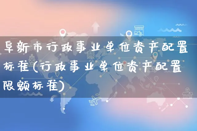 阜新市行政事业单位资产配置标准(行政事业单位资产配置限额标准)_https://www.yunsqy.com_期货分类_第1张