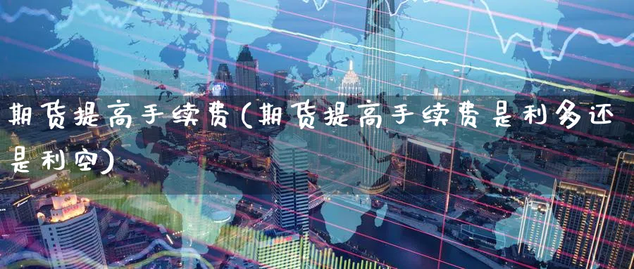 期货提高手续费(期货提高手续费是利多还是利空)_https://www.yunsqy.com_期货技术_第1张