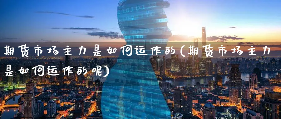 期货市场主力是如何运作的(期货市场主力是如何运作的呢)_https://www.yunsqy.com_期货技术_第1张