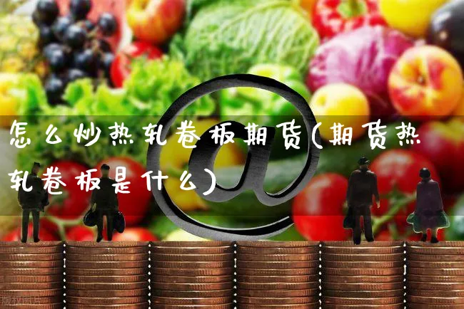 怎么炒热轧卷板期货(期货热轧卷板是什么)_https://www.yunsqy.com_期货分类_第1张