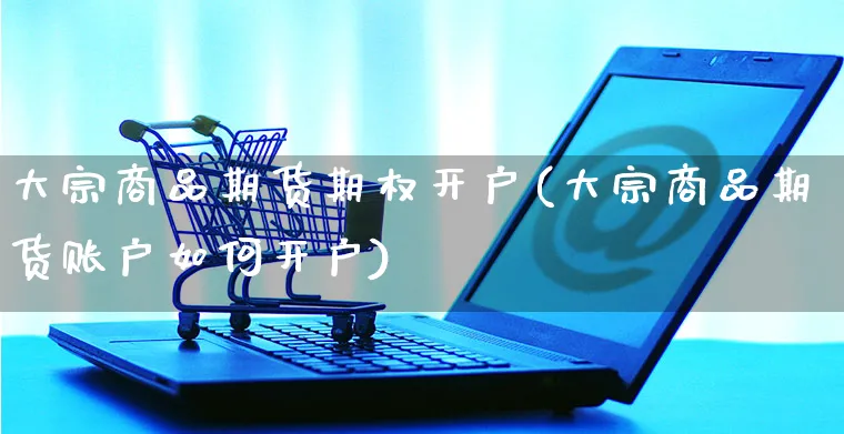 大宗商品期货期权开户(大宗商品期货账户如何开户)_https://www.yunsqy.com_黄金期货_第1张