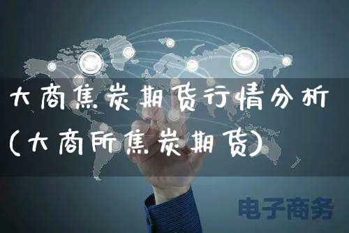 大商焦炭期货行情分析(大商所焦炭期货)_https://www.yunsqy.com_期货直播_第1张