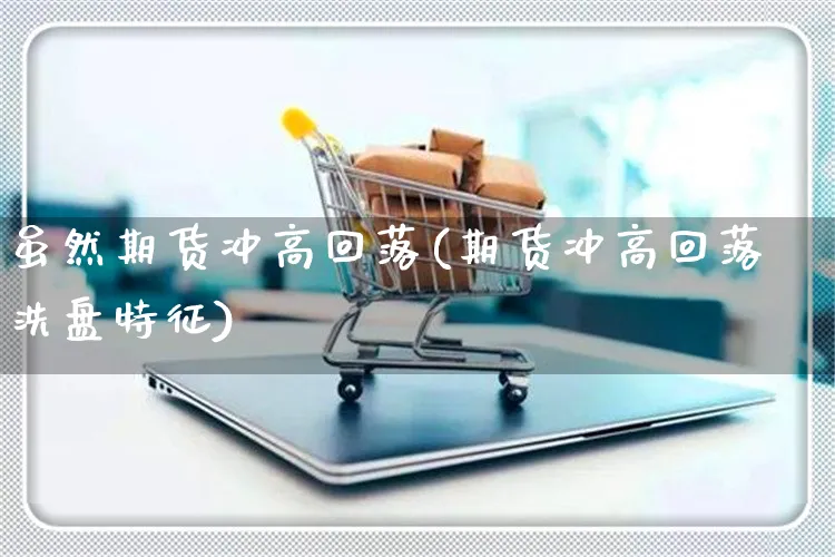 虽然期货冲高回落(期货冲高回落洗盘特征)_https://www.yunsqy.com_期货分类_第1张