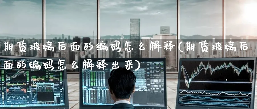 期货玻璃后面的编码怎么解释(期货玻璃后面的编码怎么解释出来)_期货直播_第1张_云上财经直播室 期货玻璃后面的编码怎么解释(期货玻璃后面的编码怎么解释出来)_https://www.yunsqy.com_期货直播_第1张