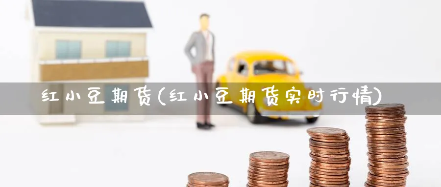 红小豆期货(红小豆期货实时行情)_https://www.yunsqy.com_原油期货_第1张