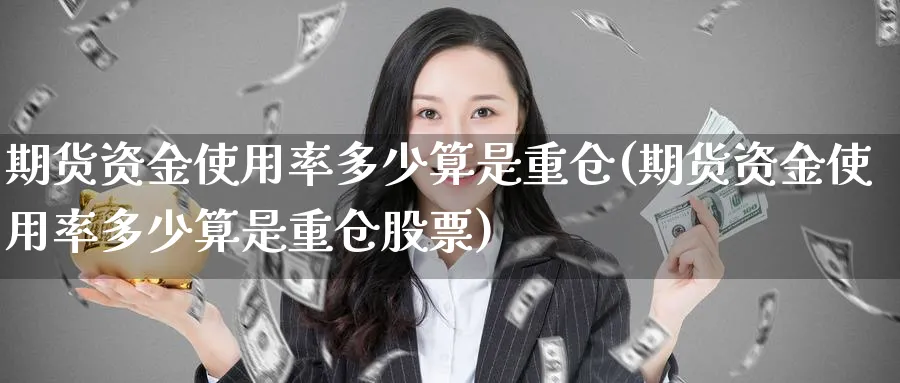 期货资金使用率多少算是重仓(期货资金使用率多少算是重仓股票)_https://www.yunsqy.com_期货技术_第1张