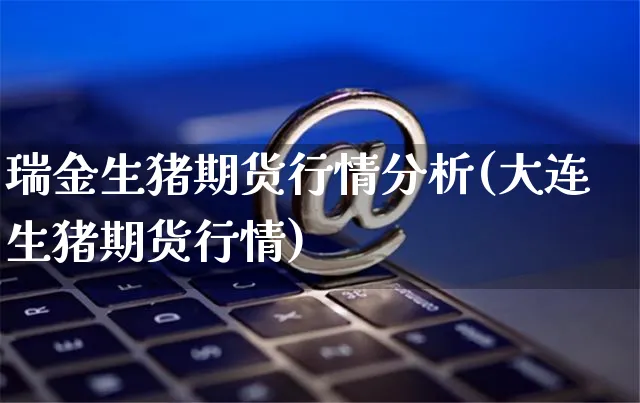 瑞金生猪期货行情分析(大连生猪期货行情)_https://www.yunsqy.com_期货直播_第1张
