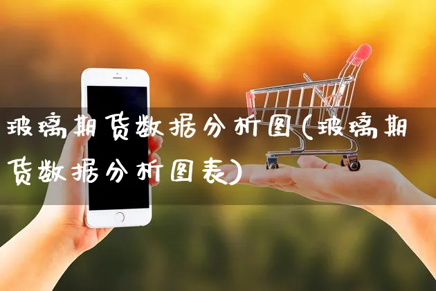 玻璃期货数据分析图(玻璃期货数据分析图表)_https://www.yunsqy.com_期货分类_第1张