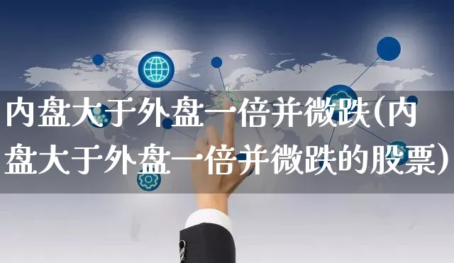 内盘大于外盘一倍并微跌(内盘大于外盘一倍并微跌的股票)_https://www.yunsqy.com_期货技术_第1张