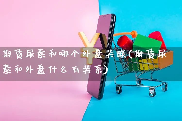 期货尿素和哪个外盘关联(期货尿素和外盘什么有关系)_https://www.yunsqy.com_期货技术_第1张