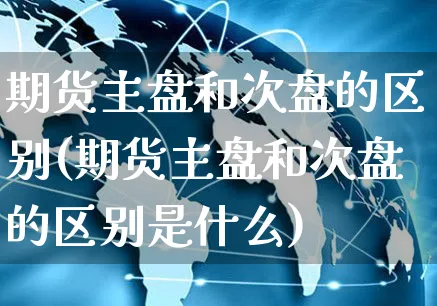 期货主盘和次盘的区别(期货主盘和次盘的区别是什么)_https://www.yunsqy.com_期货直播_第1张