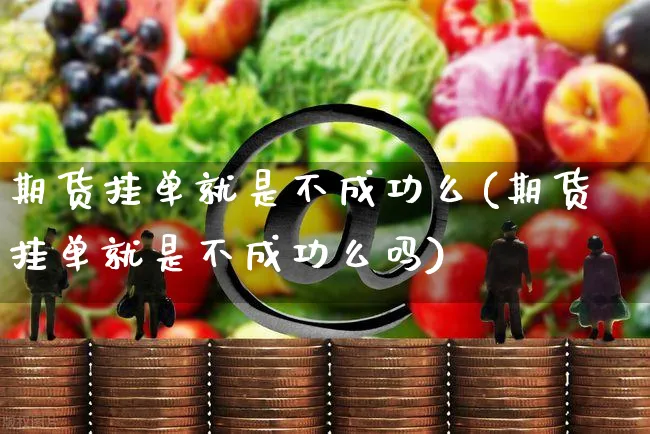 期货挂单就是不成功么(期货挂单就是不成功么吗)_https://www.yunsqy.com_期货理财_第1张