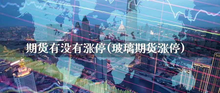 期货有没有涨停(玻璃期货涨停)_https://www.yunsqy.com_原油期货_第1张