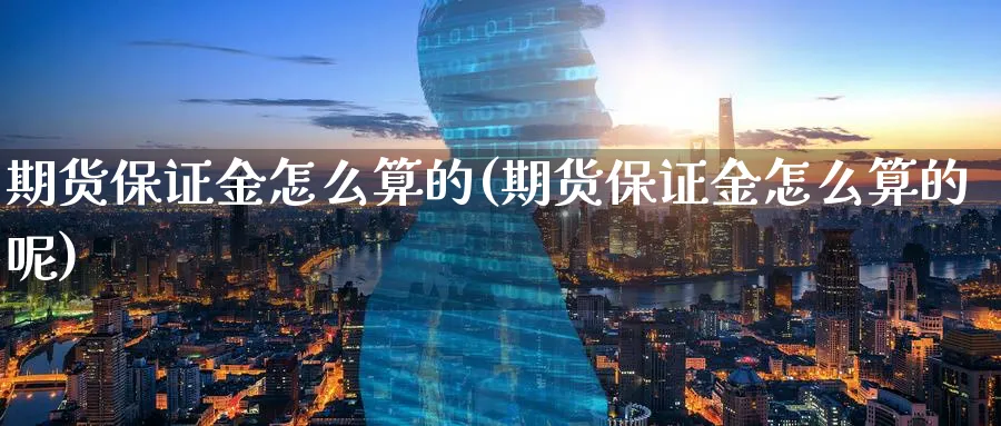 期货保证金怎么算的(期货保证金怎么算的呢)_https://www.yunsqy.com_期货技术_第1张