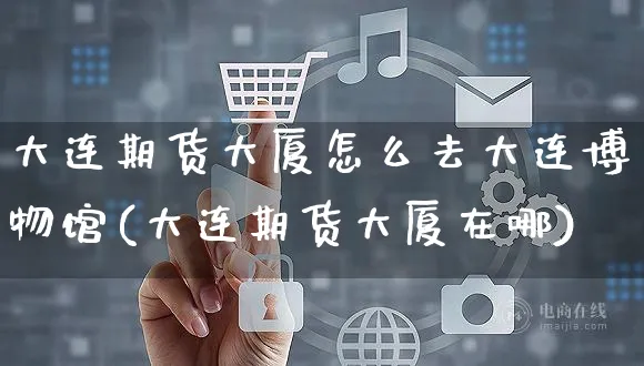 大连期货大厦怎么去大连博物馆(大连期货大厦在哪)_https://www.yunsqy.com_期货整理_第1张