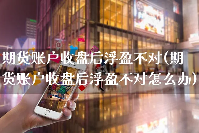 期货账户收盘后浮盈不对(期货账户收盘后浮盈不对怎么办)_https://www.yunsqy.com_纳指期货_第1张