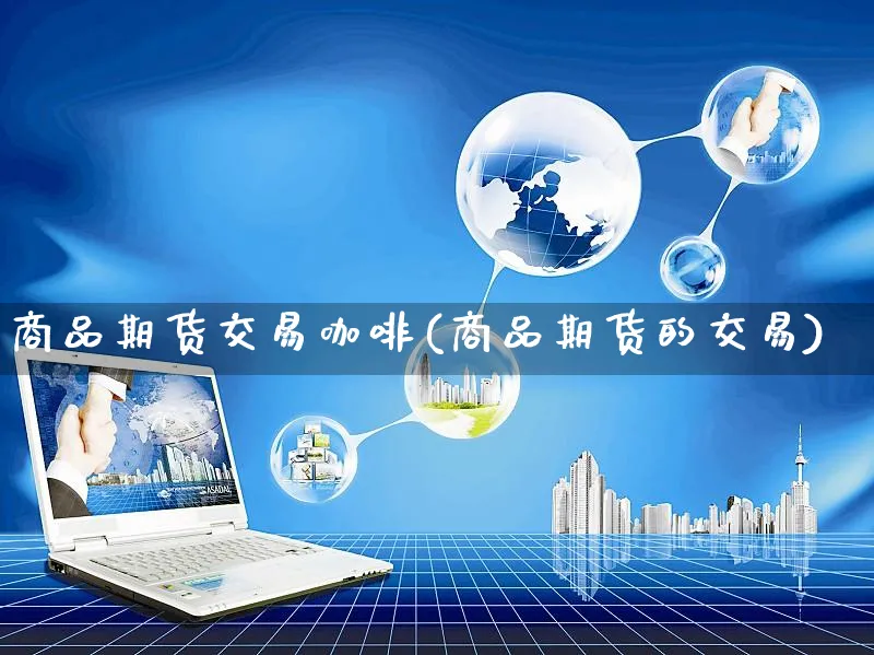 商品期货交易咖啡(商品期货的交易)_https://www.yunsqy.com_期货整理_第1张