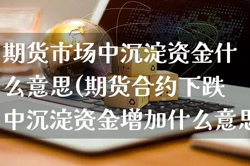 期货市场中沉淀资金什么意思(期货合约下跌中沉淀资金增加什么意思)_https://www.yunsqy.com_原油期货_第1张