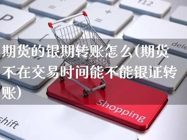 期货的银期转账怎么(期货不在交易时间能不能银证转账)_https://www.yunsqy.com_原油期货_第1张