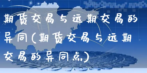 期货交易与远期交易的异同(期货交易与远期交易的异同点)_https://www.yunsqy.com_期货理财_第1张