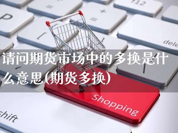 请问期货市场中的多换是什么意思(期货多换)_https://www.yunsqy.com_期货分类_第1张