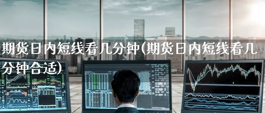 期货日内短线看几分钟(期货日内短线看几分钟合适)_https://www.yunsqy.com_期货技术_第1张