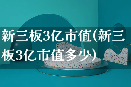 新三板3亿市值(新三板3亿市值多少)_https://www.yunsqy.com_期货整理_第1张