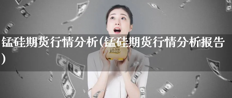 锰硅期货行情分析(锰硅期货行情分析报告)_https://www.yunsqy.com_期货分类_第1张