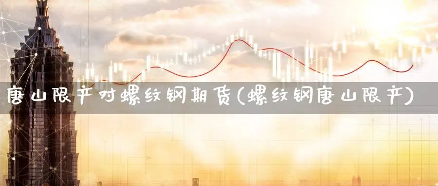 唐山限产对螺纹钢期货(螺纹钢唐山限产)_https://www.yunsqy.com_期货理财_第1张