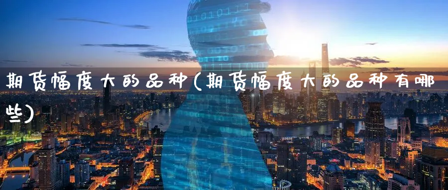 期货幅度大的品种(期货幅度大的品种有哪些)_https://www.yunsqy.com_原油期货_第1张