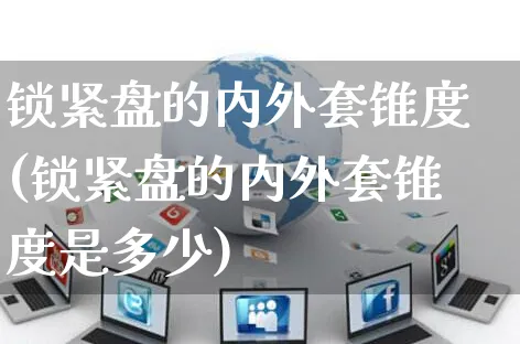 锁紧盘的内外套锥度(锁紧盘的内外套锥度是多少)_https://www.yunsqy.com_期货分类_第1张