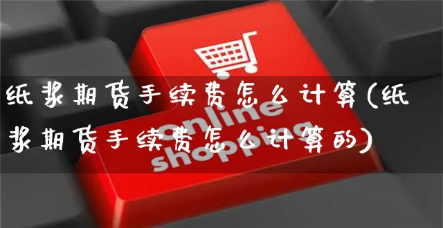 纸浆期货手续费怎么计算(纸浆期货手续费怎么计算的)_https://www.yunsqy.com_原油期货_第1张
