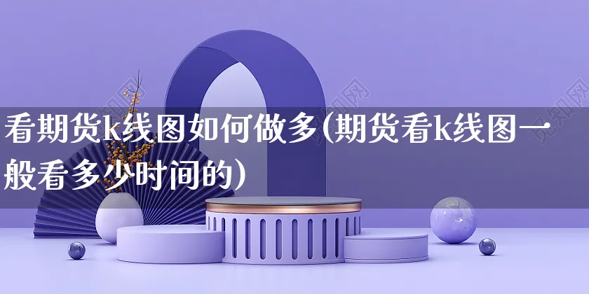看期货k线图如何做多(期货看k线图一般看多少时间的)_https://www.yunsqy.com_期货整理_第1张