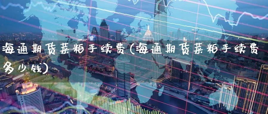 海通期货菜粕手续费(海通期货菜粕手续费多少钱)_https://www.yunsqy.com_期货技术_第1张