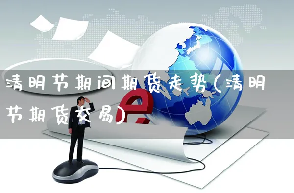 清明节期间期货走势(清明节期货交易)_https://www.yunsqy.com_期货整理_第1张