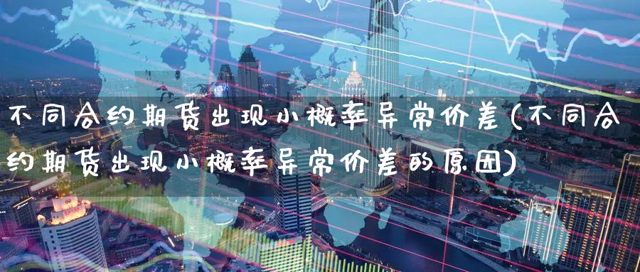 不同合约期货出现小概率异常价差(不同合约期货出现小概率异常价差的原因)_https://www.yunsqy.com_理财百科_第1张