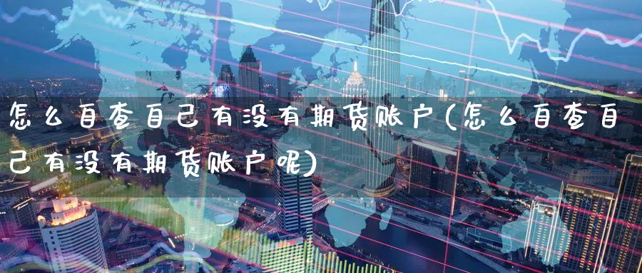 怎么自查自己有没有期货账户(怎么自查自己有没有期货账户呢)_https://www.yunsqy.com_期货技术_第1张