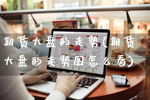 期货大盘的走势(期货大盘的走势图怎么看)_https://www.yunsqy.com_期货整理_第1张