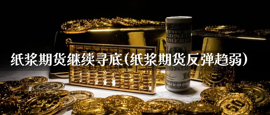 纸浆期货继续寻底(纸浆期货反弹趋弱)_https://www.yunsqy.com_期货技术_第1张