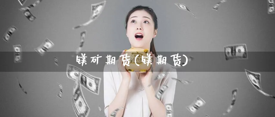 镁矿期货(镁期货)_https://www.yunsqy.com_原油期货_第1张